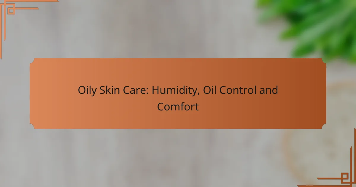 Oily Skin Care: Humidity, Oil Control and Comfort