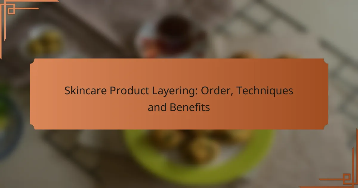 Skincare Product Layering: Order, Techniques and Benefits