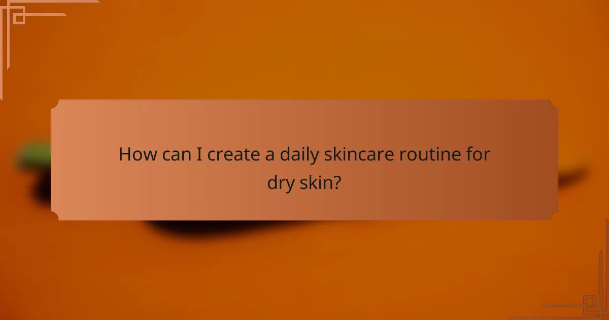 How can I create a daily skincare routine for dry skin?