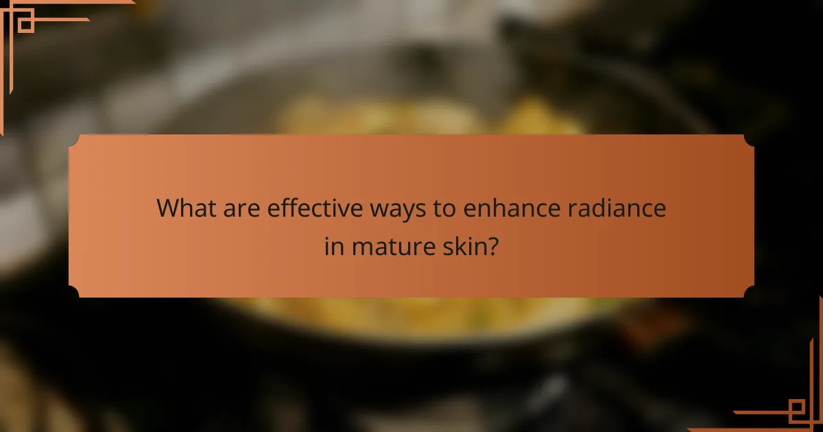 What are effective ways to enhance radiance in mature skin?
