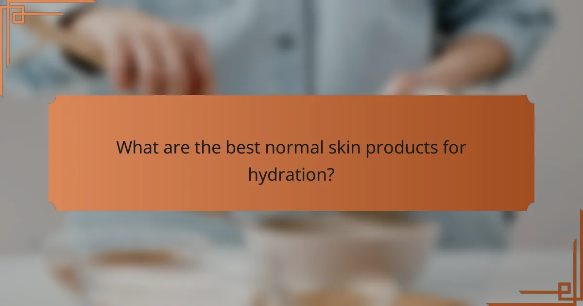 What are the best normal skin products for hydration?