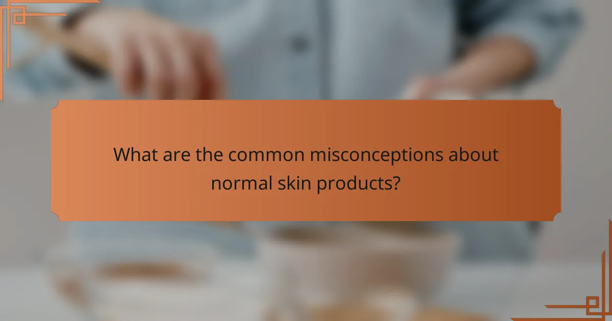 What are the common misconceptions about normal skin products?
