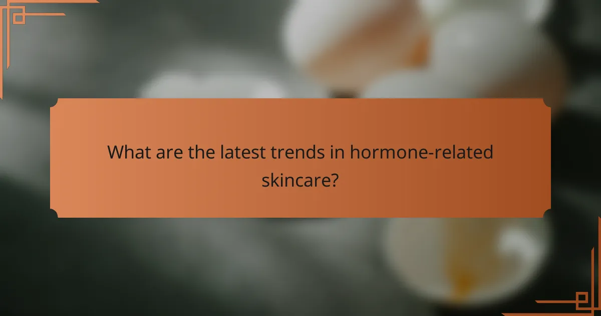 What are the latest trends in hormone-related skincare?
