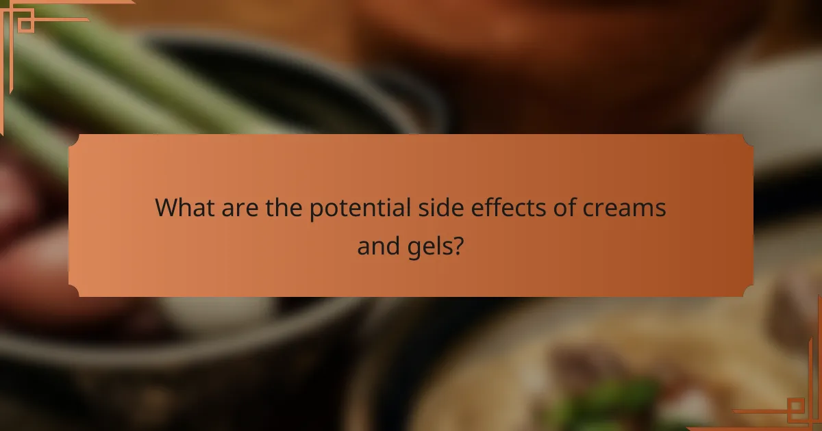 What are the potential side effects of creams and gels?