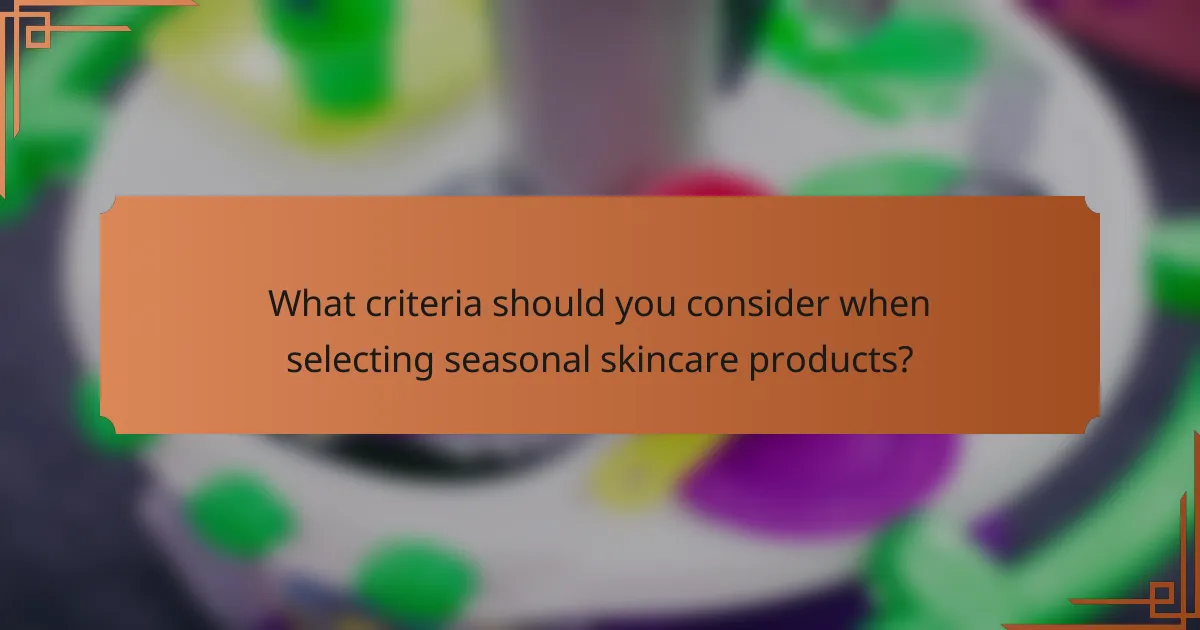 What criteria should you consider when selecting seasonal skincare products?