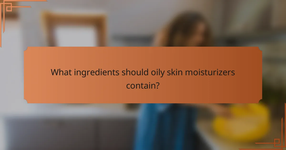 What ingredients should oily skin moisturizers contain?