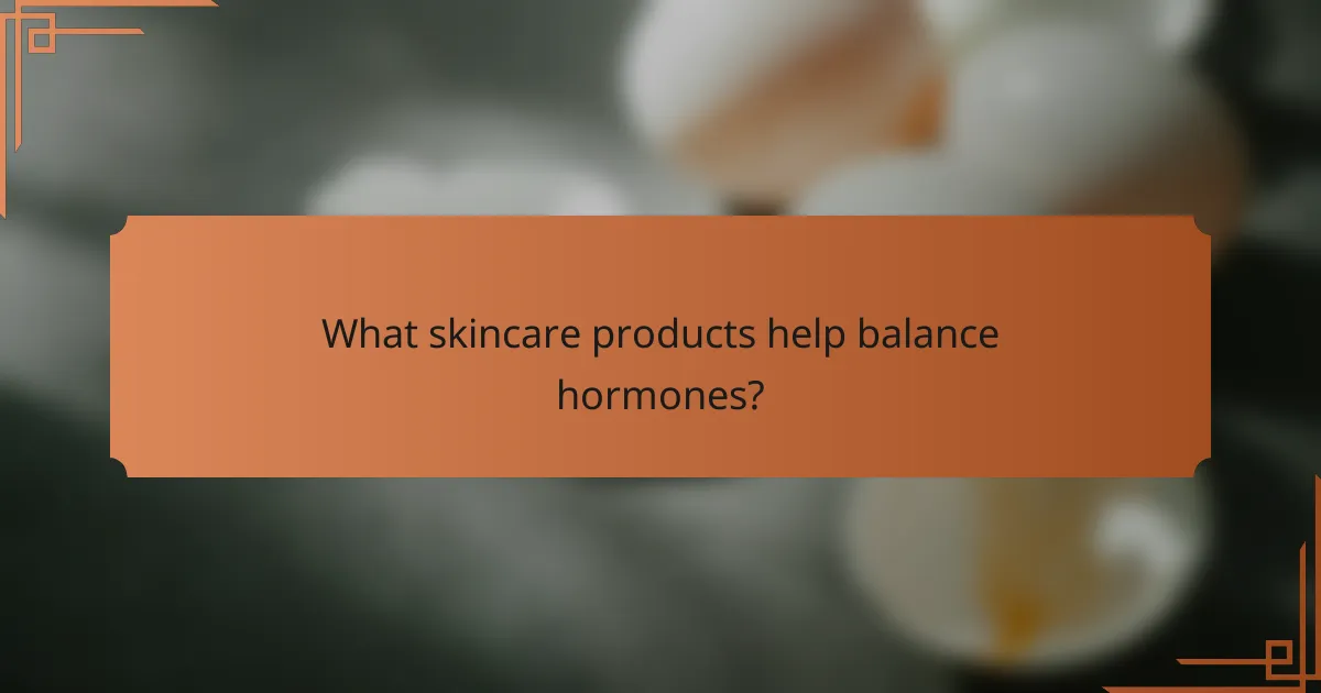 What skincare products help balance hormones?