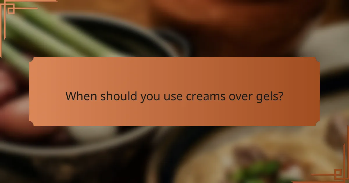 When should you use creams over gels?