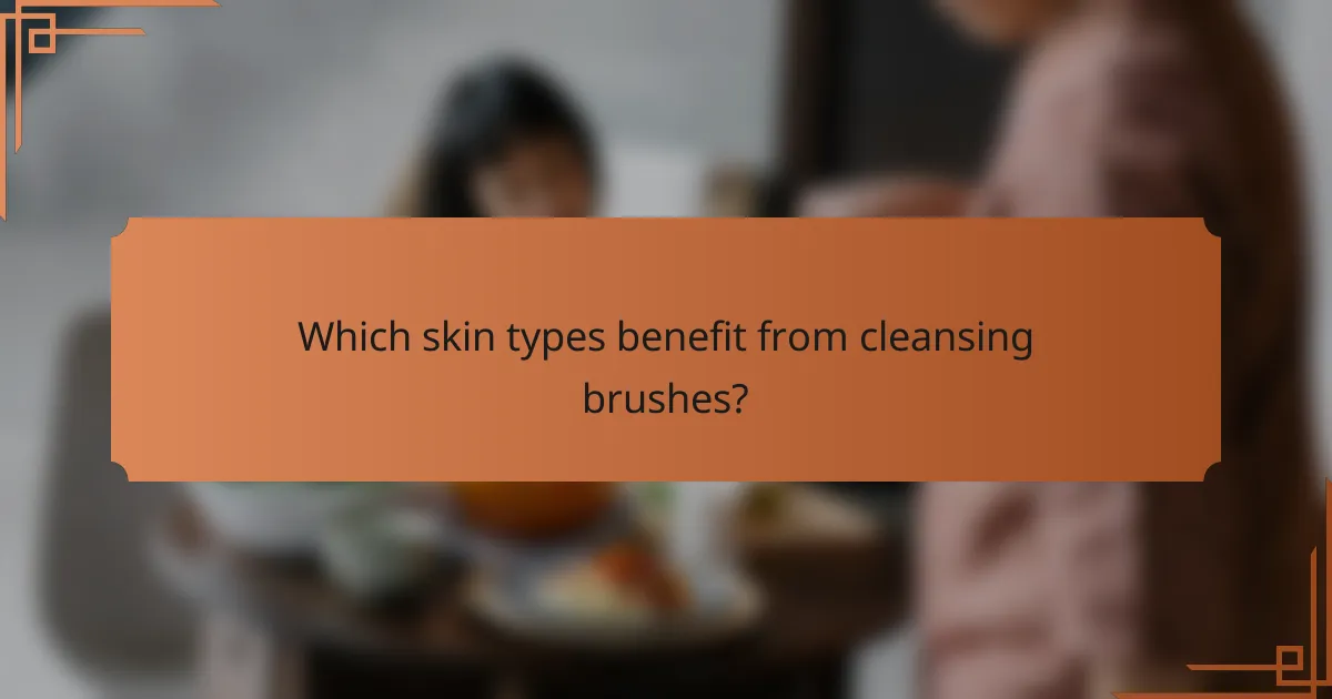 Which skin types benefit from cleansing brushes?